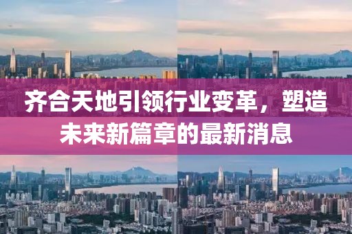 齊合天地引領行業(yè)變革，塑造未來新篇章的最新消息