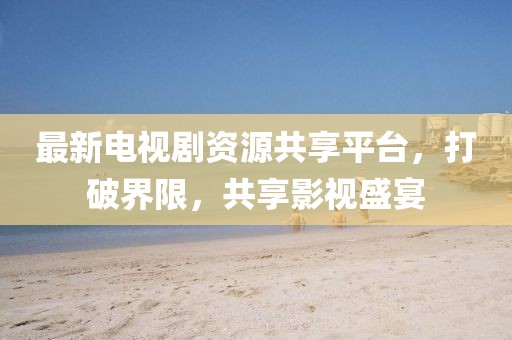 最新電視劇資源共享平臺(tái)，打破界限，共享影視盛宴