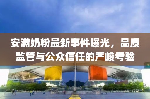 安滿奶粉最新事件曝光，品質(zhì)監(jiān)管與公眾信任的嚴(yán)峻考驗(yàn)