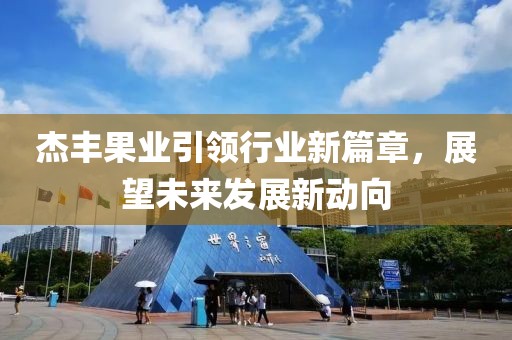 杰豐果業(yè)引領(lǐng)行業(yè)新篇章，展望未來發(fā)展新動向