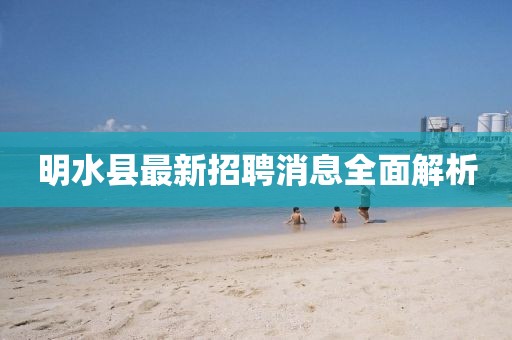 明水縣最新招聘消息全面解析