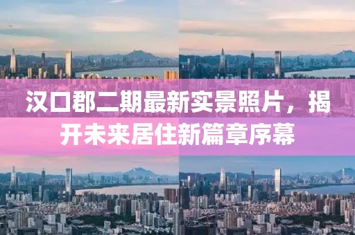 漢口郡二期最新實(shí)景照片，揭開未來居住新篇章序幕