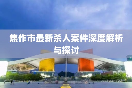 焦作市最新殺人案件深度解析與探討