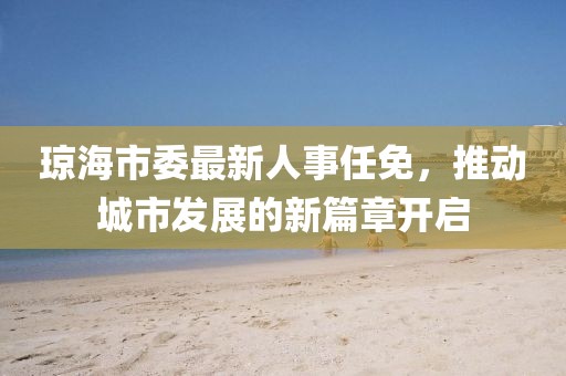 瓊海市委最新人事任免，推動(dòng)城市發(fā)展的新篇章開啟