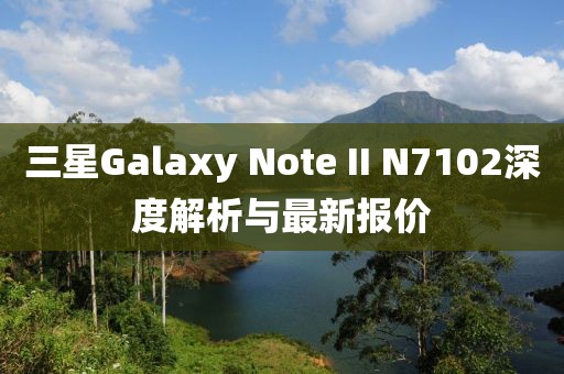 三星Galaxy Note II N7102深度解析與最新報價