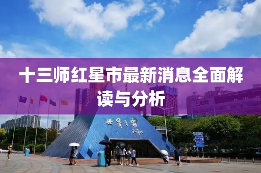 十三師紅星市最新消息全面解讀與分析