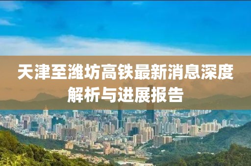 天津至濰坊高鐵最新消息深度解析與進(jìn)展報(bào)告