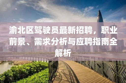 渝北區(qū)駕駛員最新招聘，職業(yè)前景、需求分析與應聘指南全解析