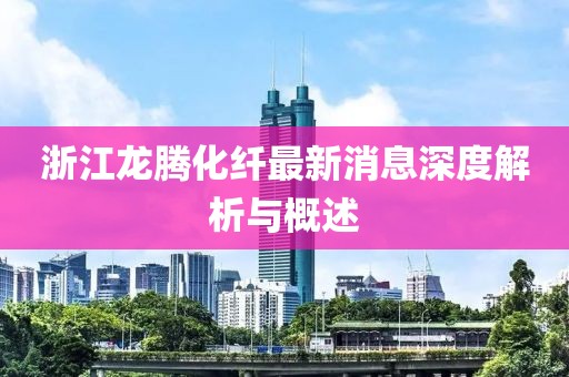 浙江龍騰化纖最新消息深度解析與概述