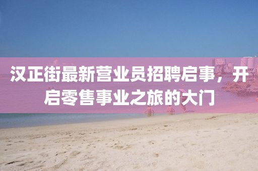 漢正街最新營業(yè)員招聘啟事，開啟零售事業(yè)之旅的大門