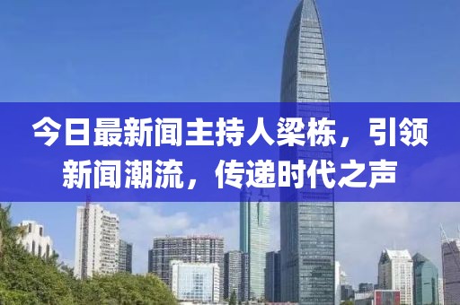 今日最新聞主持人梁棟，引領(lǐng)新聞潮流，傳遞時代之聲