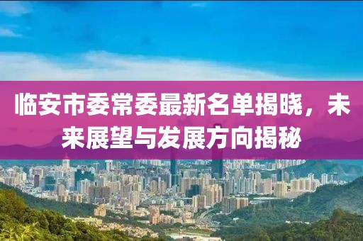 臨安市委常委最新名單揭曉，未來(lái)展望與發(fā)展方向揭秘