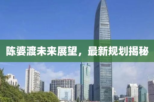 陳婆渡未來展望，最新規(guī)劃揭秘