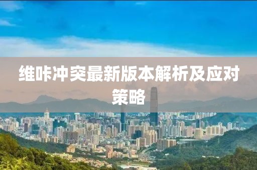維咔沖突最新版本解析及應(yīng)對策略