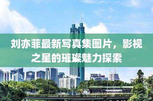 劉亦菲最新寫真集圖片，影視之星的璀璨魅力探索