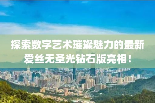 探索數(shù)字藝術璀璨魅力的最新愛絲無圣光鉆石版亮相！