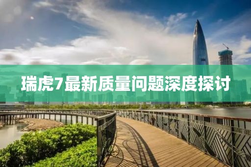 瑞虎7最新質量問題深度探討