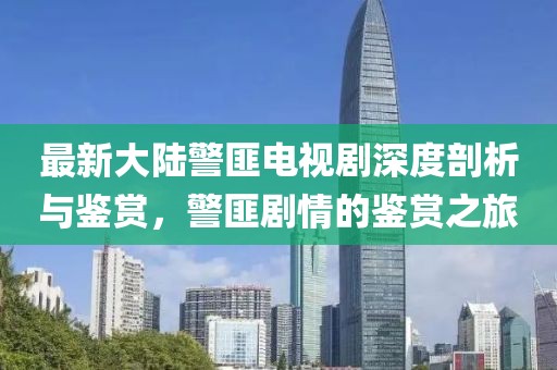 最新大陸警匪電視劇深度剖析與鑒賞，警匪劇情的鑒賞之旅