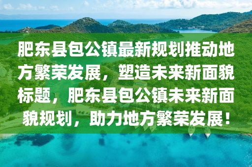 肥東縣包公鎮(zhèn)最新規(guī)劃推動(dòng)地方繁榮發(fā)展，塑造未來新面貌標(biāo)題，肥東縣包公鎮(zhèn)未來新面貌規(guī)劃，助力地方繁榮發(fā)展！