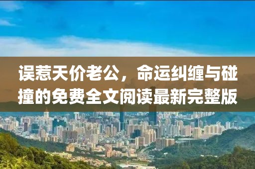 誤惹天價老公，命運糾纏與碰撞的免費全文閱讀最新完整版