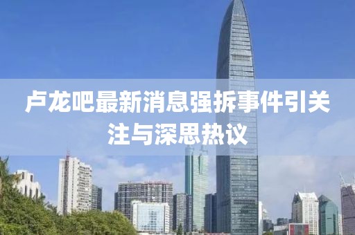 盧龍吧最新消息強(qiáng)拆事件引關(guān)注與深思熱議
