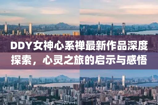 DDY女神心系禪最新作品深度探索，心靈之旅的啟示與感悟