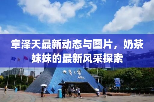 章澤天最新動(dòng)態(tài)與圖片，奶茶妹妹的最新風(fēng)采探索