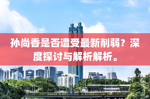 孫尚香是否遭受最新削弱？深度探討與解析解析。