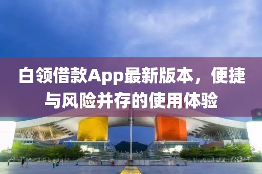 白領(lǐng)借款A(yù)pp最新版本，便捷與風(fēng)險并存的使用體驗