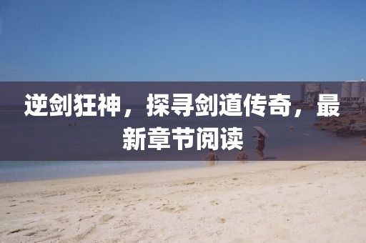 逆劍狂神，探尋劍道傳奇，最新章節(jié)閱讀