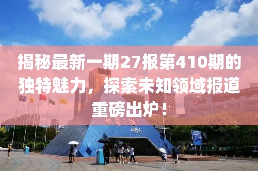 揭秘最新一期27報第410期的獨特魅力，探索未知領(lǐng)域報道重磅出爐！