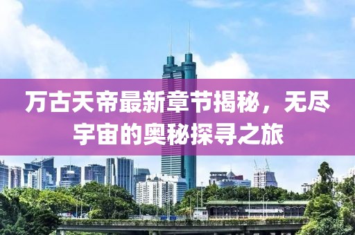 萬古天帝最新章節(jié)揭秘，無盡宇宙的奧秘探尋之旅