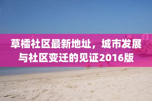 草檑社區(qū)最新地址，城市發(fā)展與社區(qū)變遷的見證2016版