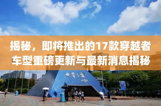 揭秘，即將推出的17款穿越者車型重磅更新與最新消息揭秘