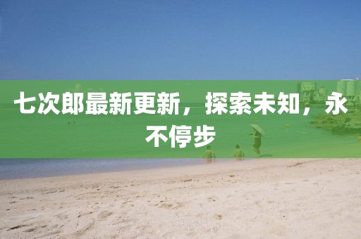 七次郎最新更新，探索未知，永不停步
