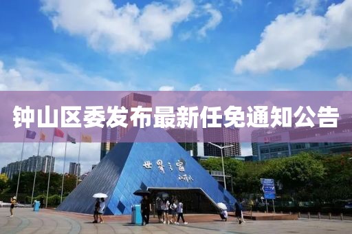 鐘山區(qū)委發(fā)布最新任免通知公告