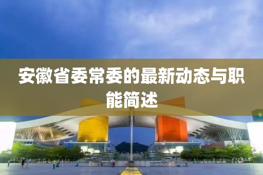 安徽省委常委的最新動態(tài)與職能簡述