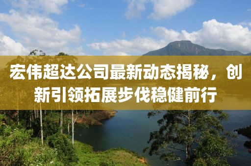 宏偉超達(dá)公司最新動(dòng)態(tài)揭秘，創(chuàng)新引領(lǐng)拓展步伐穩(wěn)健前行