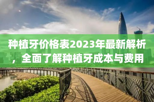 種植牙價(jià)格表2023年最新解析，全面了解種植牙成本與費(fèi)用