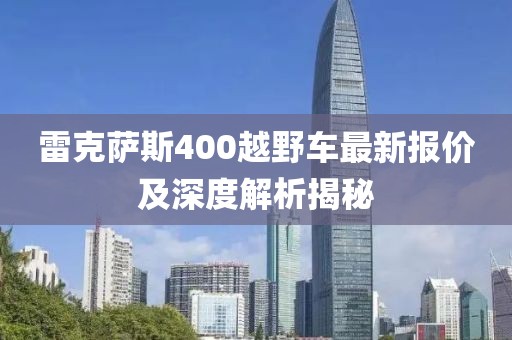 雷克薩斯400越野車最新報(bào)價(jià)及深度解析揭秘