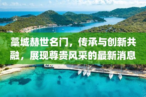 藁城赫世名門，傳承與創(chuàng)新共融，展現(xiàn)尊貴風(fēng)采的最新消息