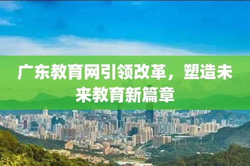 廣東教育網(wǎng)引領(lǐng)改革，塑造未來教育新篇章