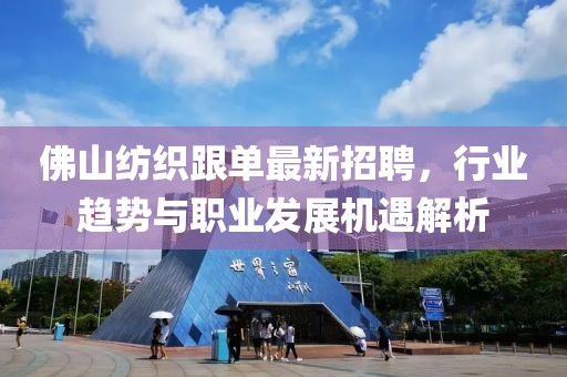 佛山紡織跟單最新招聘，行業(yè)趨勢與職業(yè)發(fā)展機遇解析