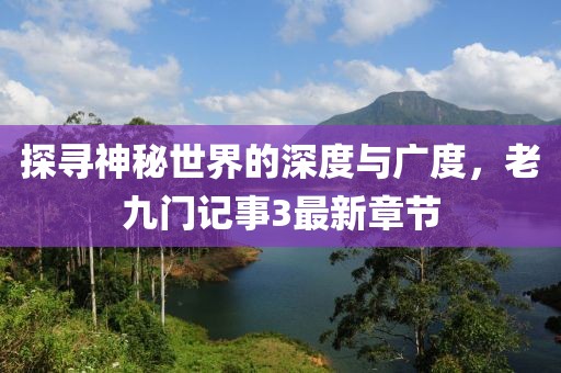 探尋神秘世界的深度與廣度，老九門記事3最新章節(jié)