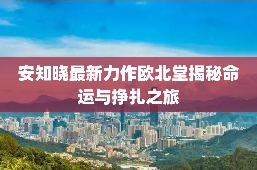 安知曉最新力作歐北堂揭秘命運(yùn)與掙扎之旅
