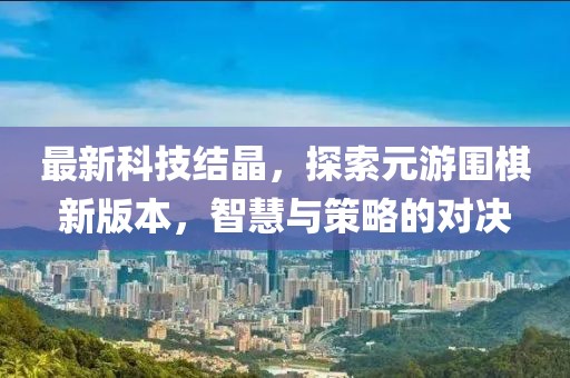 最新科技結(jié)晶，探索元游圍棋新版本，智慧與策略的對決