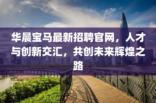 華晨寶馬最新招聘官網(wǎng)，人才與創(chuàng)新交匯，共創(chuàng)未來輝煌之路
