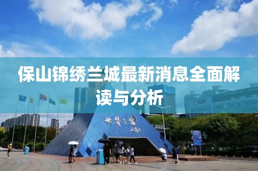 保山錦繡蘭城最新消息全面解讀與分析