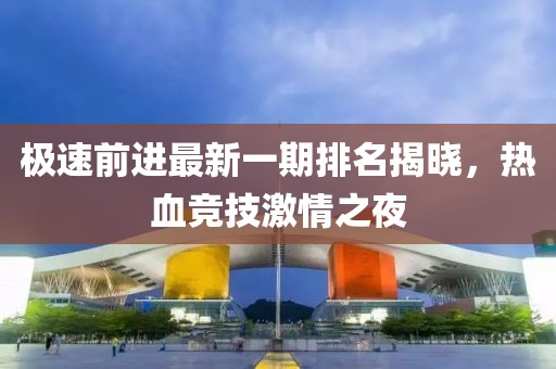 極速前進(jìn)最新一期排名揭曉，熱血競(jìng)技激情之夜