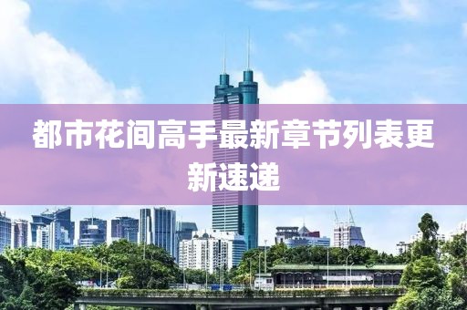 都市花間高手最新章節(jié)列表更新速遞